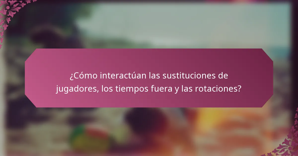 ¿Cómo interactúan las sustituciones de jugadores, los tiempos fuera y las rotaciones?