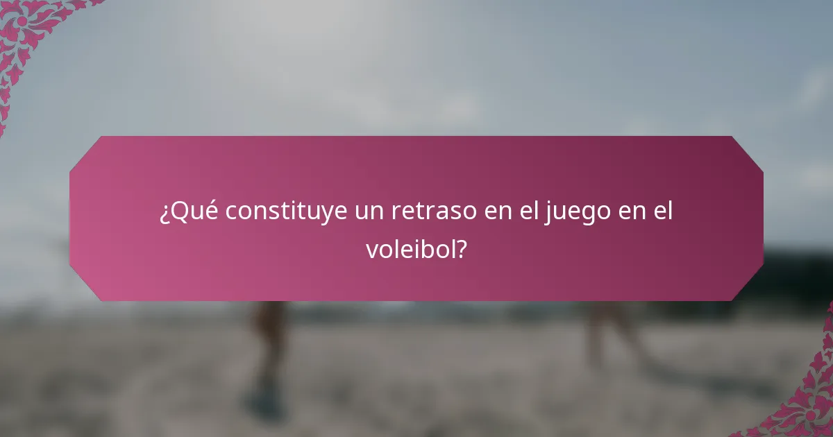 ¿Qué constituye un retraso en el juego en el voleibol?