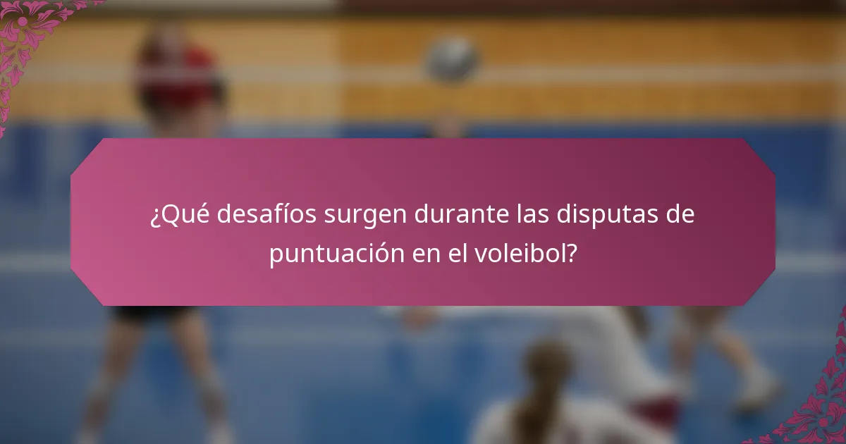 ¿Qué desafíos surgen durante las disputas de puntuación en el voleibol?